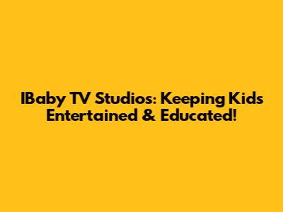 IBaby TV Studios: Keeping Kids Entertained & Educated!
