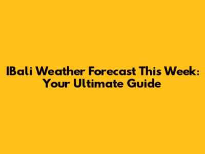 IBali Weather Forecast This Week: Your Ultimate Guide