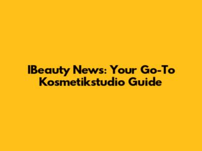 IBeauty News: Your Go-To Kosmetikstudio Guide