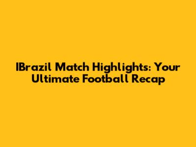IBrazil Match Highlights: Your Ultimate Football Recap