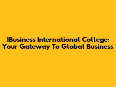 IBusiness International College: Your Gateway To Global Business