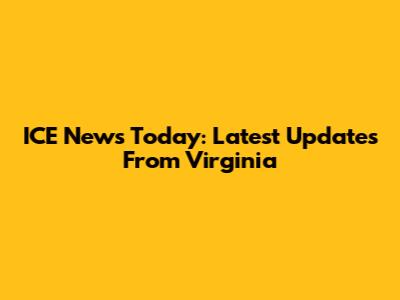ICE News Today: Latest Updates From Virginia