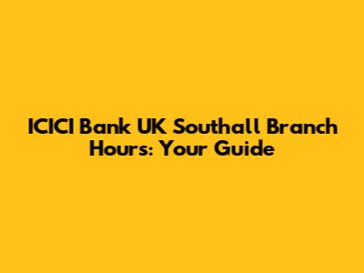 ICICI Bank UK Southall Branch Hours: Your Guide