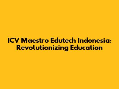 ICV Maestro Edutech Indonesia: Revolutionizing Education
