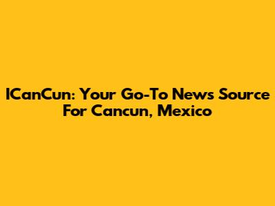 ICanCun: Your Go-To News Source For Cancun, Mexico