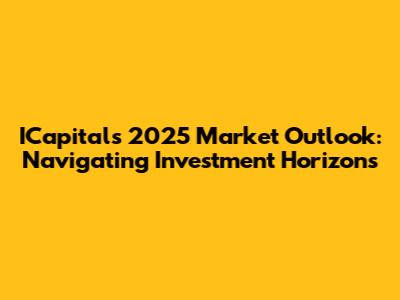 ICapital's 2025 Market Outlook: Navigating Investment Horizons