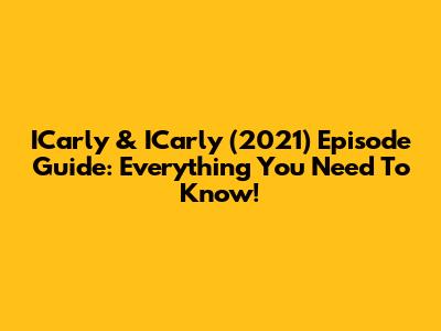 ICarly & ICarly (2021) Episode Guide: Everything You Need To Know!