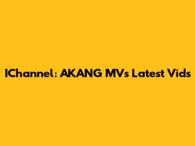 IChannel: AKANG MV's Latest Vids