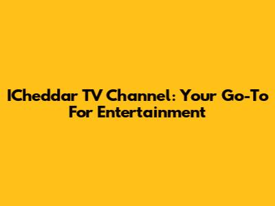 ICheddar TV Channel: Your Go-To For Entertainment