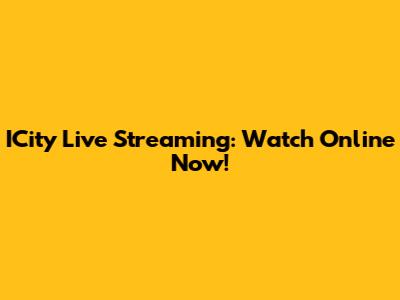 ICity Live Streaming: Watch Online Now!