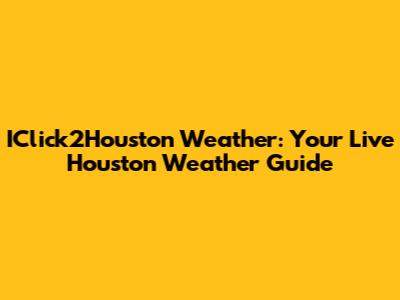 IClick2Houston Weather: Your Live Houston Weather Guide