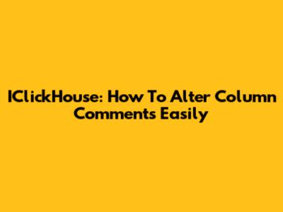 IClickHouse: How To Alter Column Comments Easily