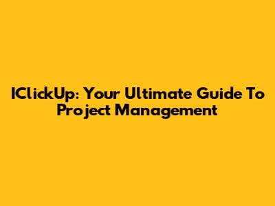IClickUp: Your Ultimate Guide To Project Management