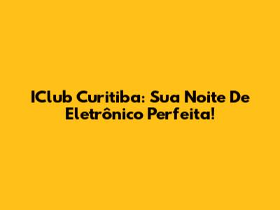 IClub Curitiba: Sua Noite De Eletrônico Perfeita!