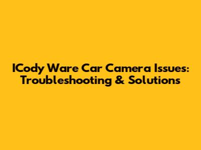 ICody Ware Car Camera Issues: Troubleshooting & Solutions