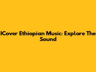 ICover Ethiopian Music: Explore The Sound