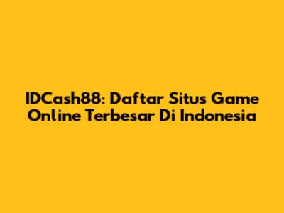 IDCash88: Daftar Situs Game Online Terbesar Di Indonesia