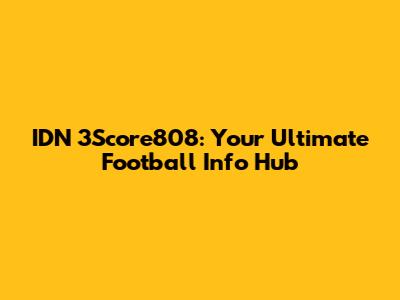 IDN 3Score808: Your Ultimate Football Info Hub