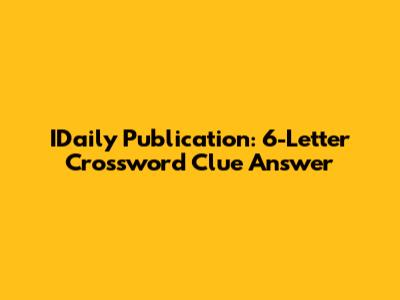 IDaily Publication: 6-Letter Crossword Clue Answer