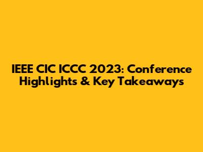 IEEE CIC ICCC 2023: Conference Highlights & Key Takeaways