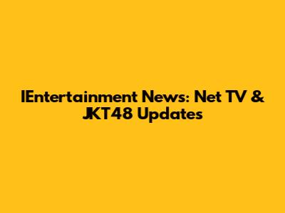 IEntertainment News: Net TV & JKT48 Updates