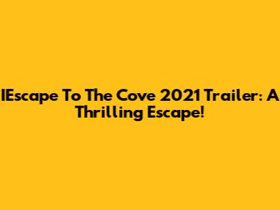 IEscape To The Cove 2021 Trailer: A Thrilling Escape!