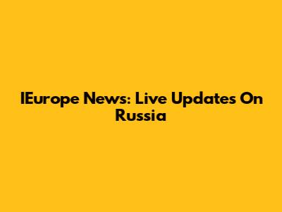 IEurope News: Live Updates On Russia