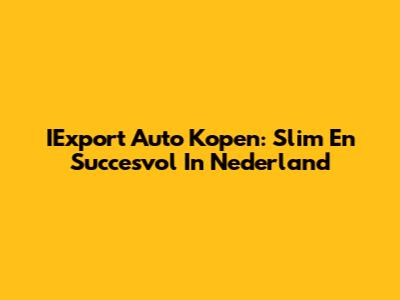 IExport Auto Kopen: Slim En Succesvol In Nederland