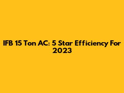 IFB 15 Ton AC: 5 Star Efficiency For 2023
