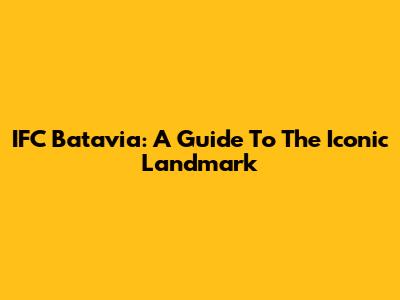 IFC Batavia: A Guide To The Iconic Landmark