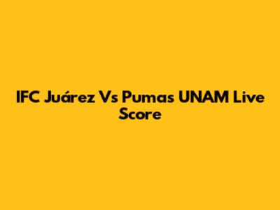 IFC Juárez Vs Pumas UNAM Live Score