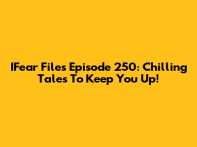 IFear Files Episode 250: Chilling Tales To Keep You Up!