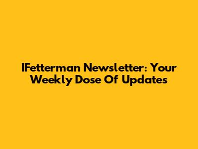 IFetterman Newsletter: Your Weekly Dose Of Updates