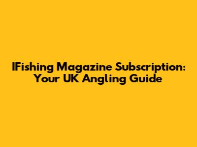 IFishing Magazine Subscription: Your UK Angling Guide