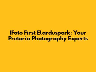 IFoto First Elarduspark: Your Pretoria Photography Experts