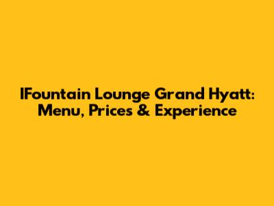 IFountain Lounge Grand Hyatt: Menu, Prices & Experience