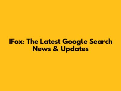 IFox: The Latest Google Search News & Updates
