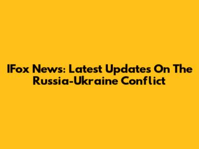 IFox News: Latest Updates On The Russia-Ukraine Conflict