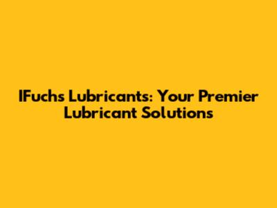 IFuchs Lubricants: Your Premier Lubricant Solutions