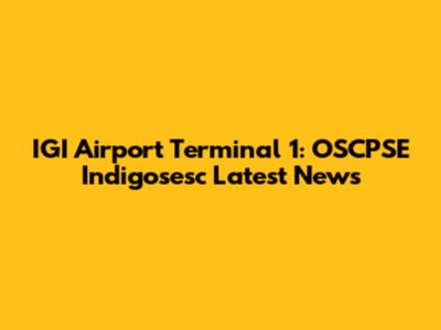 IGI Airport Terminal 1: OSCPSE Indigosesc Latest News