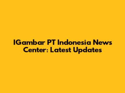 IGambar PT Indonesia News Center: Latest Updates
