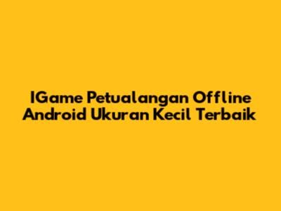 IGame Petualangan Offline Android Ukuran Kecil Terbaik