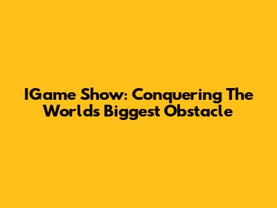 IGame Show: Conquering The World's Biggest Obstacle