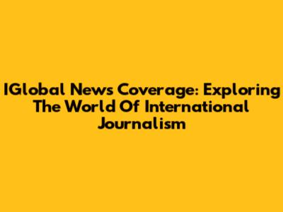 IGlobal News Coverage: Exploring The World Of International Journalism