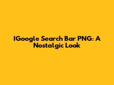 IGoogle Search Bar PNG: A Nostalgic Look
