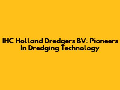 IHC Holland Dredgers BV: Pioneers In Dredging Technology
