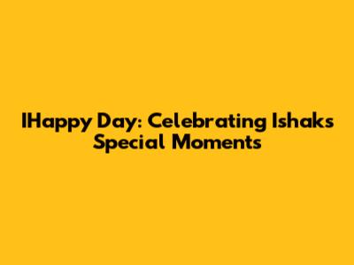 IHappy Day: Celebrating Ishak's Special Moments