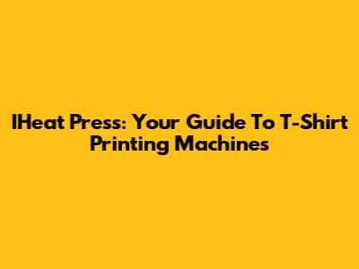 IHeat Press: Your Guide To T-Shirt Printing Machines