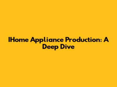 IHome Appliance Production: A Deep Dive