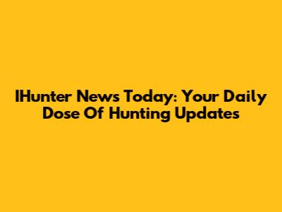 IHunter News Today: Your Daily Dose Of Hunting Updates